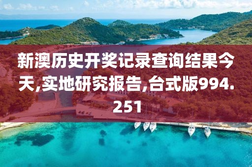 新澳歷史開(kāi)獎(jiǎng)記錄查詢(xún)結(jié)果今天,實(shí)地研究報(bào)告,臺(tái)式版994.251