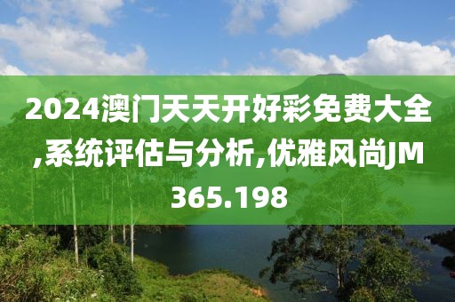 2024澳門天天開好彩免費(fèi)大全,系統(tǒng)評(píng)估與分析,優(yōu)雅風(fēng)尚JM365.198