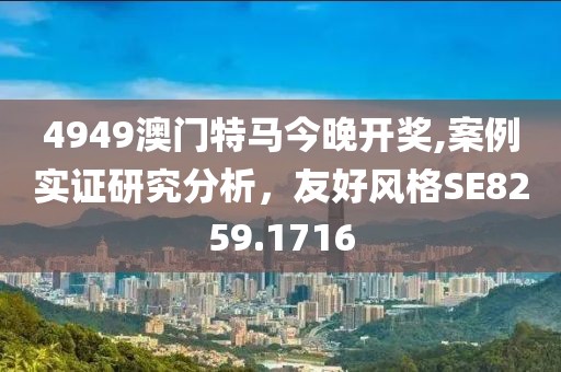 4949澳門特馬今晚開獎(jiǎng),案例實(shí)證研究分析，友好風(fēng)格SE8259.1716