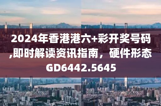 2024年香港港六+彩開獎(jiǎng)號(hào)碼,即時(shí)解讀資訊指南，硬件形態(tài)GD6442.5645