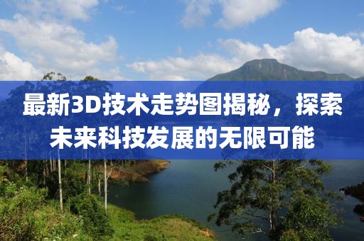 最新3D技術走勢圖揭秘，探索未來科技發(fā)展的無限可能