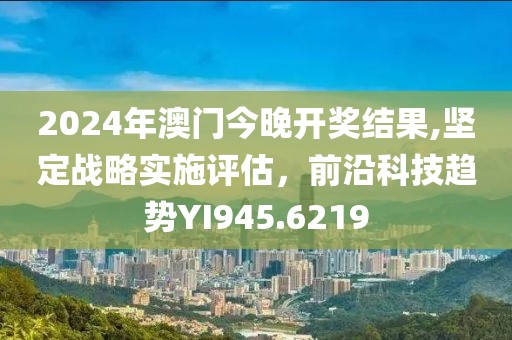2024年澳門今晚開(kāi)獎(jiǎng)結(jié)果,堅(jiān)定戰(zhàn)略實(shí)施評(píng)估，前沿科技趨勢(shì)YI945.6219