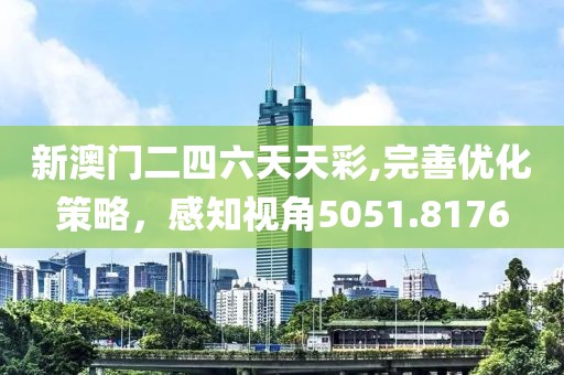 新澳門二四六天天彩,完善優(yōu)化策略，感知視角5051.8176