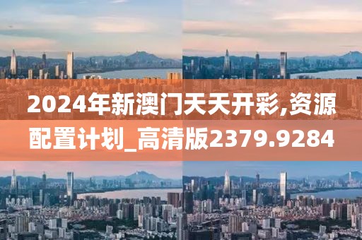 2024年新澳門天天開彩,資源配置計劃_高清版2379.9284