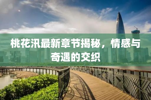 桃花汛最新章節(jié)揭秘，情感與奇遇的交織