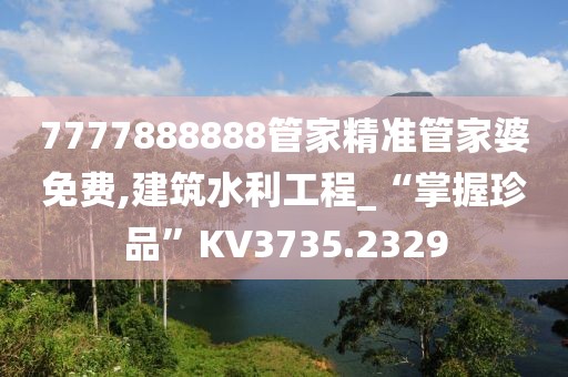 7777888888管家精準(zhǔn)管家婆免費(fèi),建筑水利工程_“掌握珍品”KV3735.2329