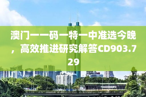 澳門一一碼一特一中準(zhǔn)選今晚，高效推進研究解答CD903.729