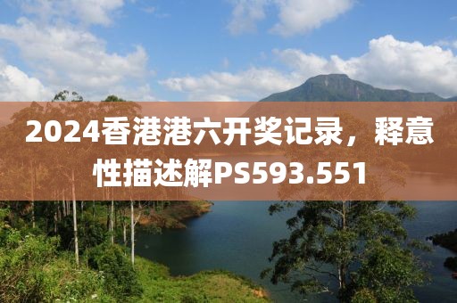 2024香港港六開獎記錄，釋意性描述解PS593.551