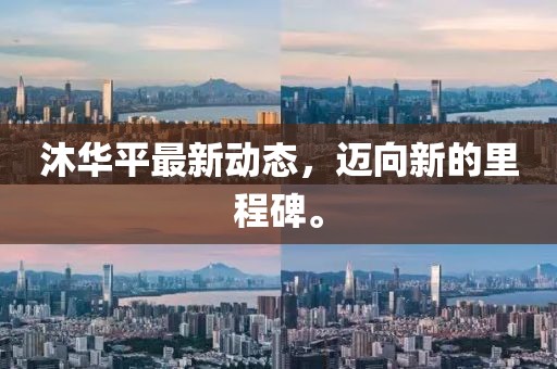 沐華平最新動(dòng)態(tài)，邁向新的里程碑。