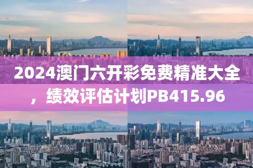 2024澳門六開彩免費(fèi)精準(zhǔn)大全，績(jī)效評(píng)估計(jì)劃PB415.96