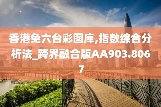 香港免六臺(tái)彩圖庫,指數(shù)綜合分析法_跨界融合版AA903.8067