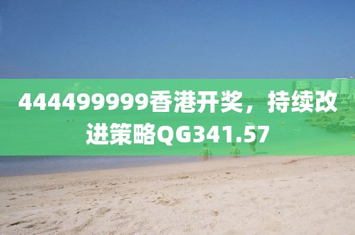 444499999香港開(kāi)獎(jiǎng)，持續(xù)改進(jìn)策略QG341.57