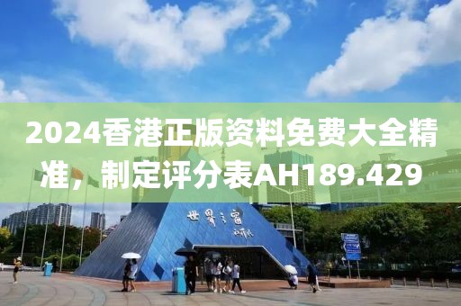 2024香港正版資料免費大全精準，制定評分表AH189.429