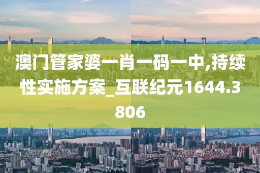 澳門管家婆一肖一碼一中,持續(xù)性實施方案_互聯(lián)紀元1644.3806