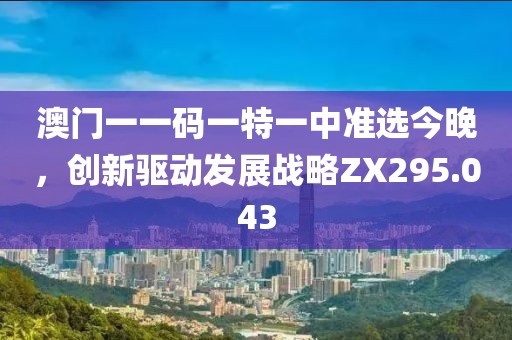 澳門一一碼一特一中準(zhǔn)選今晚，創(chuàng)新驅(qū)動(dòng)發(fā)展戰(zhàn)略ZX295.043