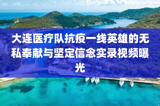 大連醫(yī)療隊(duì)抗疫一線英雄的無(wú)私奉獻(xiàn)與堅(jiān)定信念實(shí)錄視頻曝光